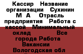 Кассир › Название организации ­ Сухинин М .А. › Отрасль предприятия ­ Работа с кассой › Минимальный оклад ­ 25 000 - Все города Работа » Вакансии   . Вологодская обл.,Вологда г.